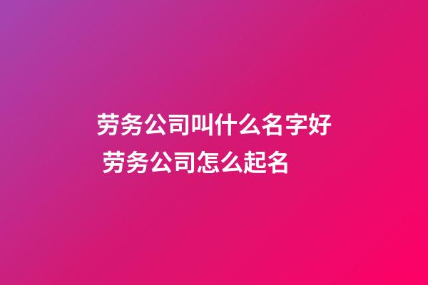 劳务公司叫什么名字好 劳务公司怎么起名-第1张-公司起名-玄机派